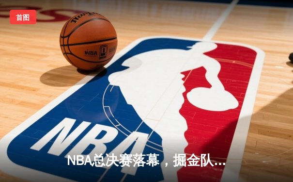 NBA总决赛落幕，掘金队4-1击败热火队首夺总冠军
