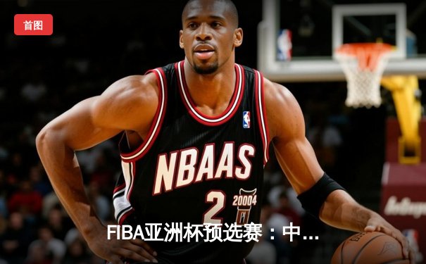 FIBA亚洲杯预选赛：中国男篮力克日本，周琦砍下20+10统治内线